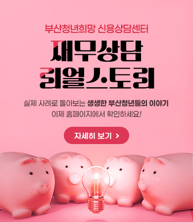 부산청년희망 신용상담센터
재무상담 리얼스토리
실제 사례로 돌아보는 생생한 부산청년들의 이야기
이제 홈페이지에서 확인하세요!
자세히 보기