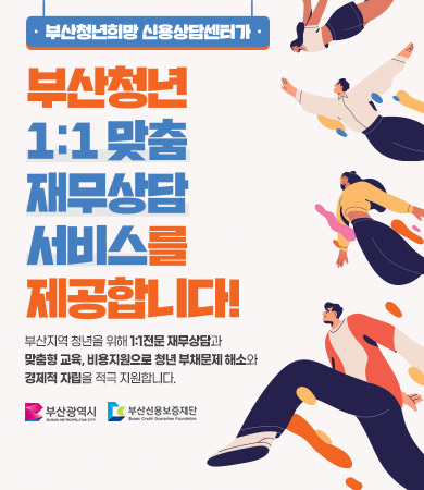 부산청년희망 신용상담센터가
부산청년 1:1 맞춤 재무상담 서비스를 제공합니다!
부산지역 청년을 위해 1:1전문 재무상담과 
맞춤형 교육, 비용지원으로 청년 부채문제 해소와
경제적 자립을 적극 지원합니다.
부산광역시, 부산신용보증재단